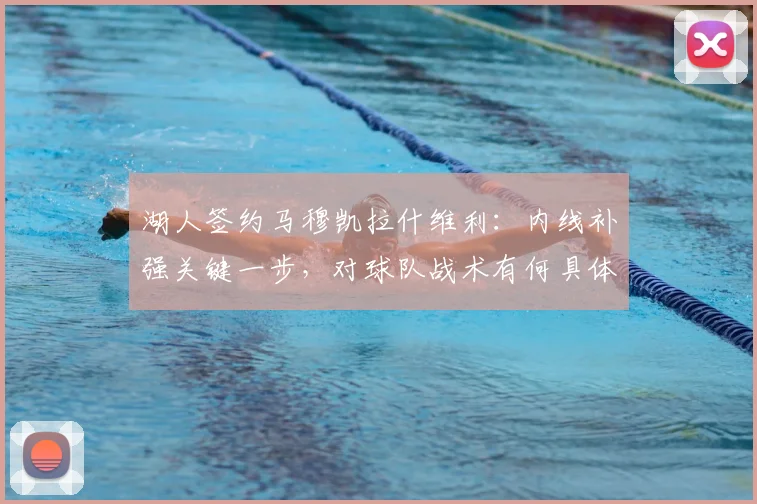 湖人签约马穆凯拉什维利：内线补强关键一步，对球队战术有何具体影响？