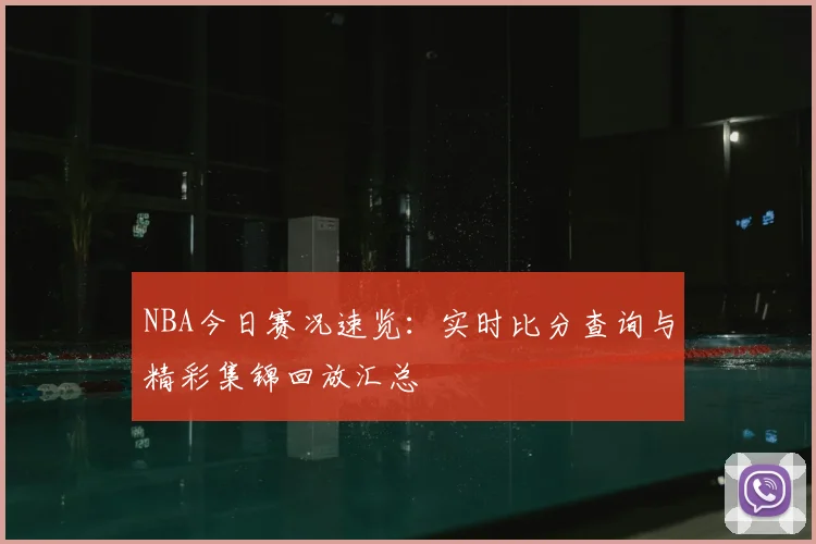 NBA今日赛况速览：实时比分查询与精彩集锦回放汇总