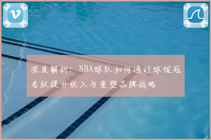 深度解析：NBA球队如何通过球馆冠名权提升收入与重塑品牌战略