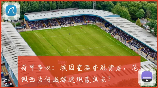 荷甲争议：埃因霍温夺冠背后，范佩西为何成球迷炮轰焦点？