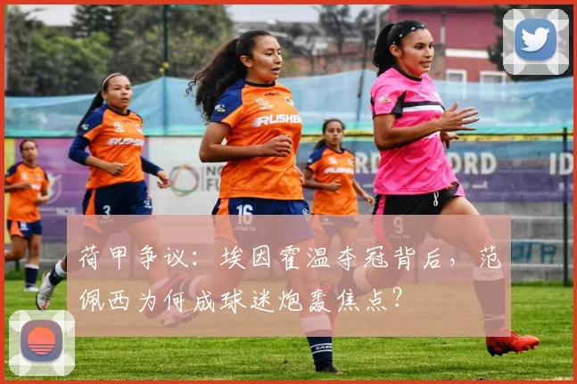 荷甲争议：埃因霍温夺冠背后，范佩西为何成球迷炮轰焦点？
