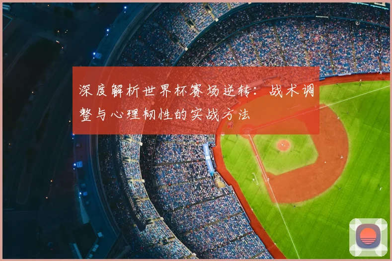 深度解析世界杯赛场逆转：战术调整与心理韧性的实战方法